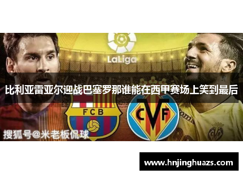 比利亚雷亚尔迎战巴塞罗那谁能在西甲赛场上笑到最后