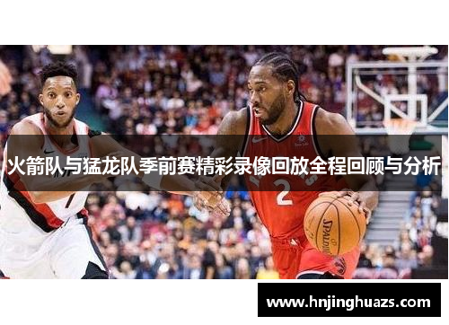 火箭队与猛龙队季前赛精彩录像回放全程回顾与分析